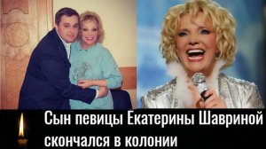Сын певицы Екатерины Шавриной скончался в колонии.Что произошло