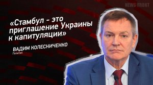 "Стамбул - это приглашение Украины к капитуляции" - Вадим Колесниченко