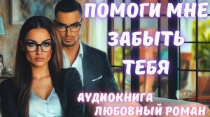 АУДИОКНИГА: ПОМОГИ МНЕ ЗАБЫТЬ ТЕБЯ: СЛУШАТЬ ЛЮБОВНЫЙ РОМАН