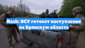 Mash: ВСУ готовят наступление на Брянскую область