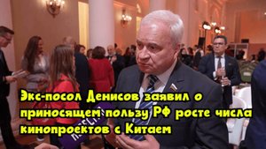 Экс-посол Денисов заявил о приносящем пользу РФ росте числа кинопроектов с Китаем