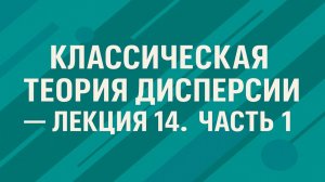Классическая теория дисперсии — Лекция 14. Часть 1