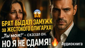 БРАТ ВЫДАЛ ЗАМУЖ за ЖЕСТОКОГО ОЛИГАРХА! 😱 "Ты моя!" - сказал он. НО Я НЕ СДАМСЯ! 🔥 (Аудиокнига)