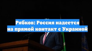 Рябков: Россия надеется на прямой контакт с Украиной
