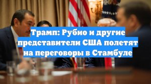 Трамп: Рубио и другие представители США полетят на переговоры в Стамбуле