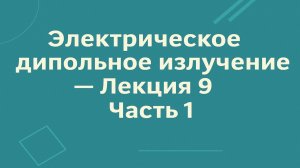 Электрическое дипольное излучение — Лекция 9. Часть 1