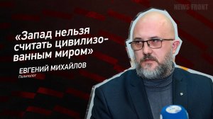 "Запад нельзя считать цивилизованным миром" - Евгений Михайлов