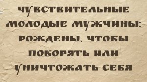 Чувствительные молодые мужчины: рождены, чтобы покорять или уничтожать себя