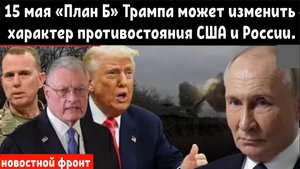15 мая: «План Б» Трампа может изменить характер противостояния США и России, предупреждает Келог.