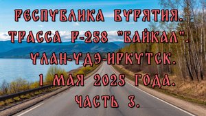 Республика Бурятия. Трасса Р-258 "Байкал". Улан-Удэ-Иркутск. 1 мая 2025 года. Часть 3.