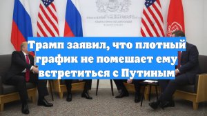 Трамп заявил, что плотный график не помешает ему встретиться с Путиным