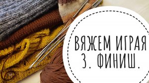 Вяжем играя 3 с Еленой Велиной. ФИНИШ.