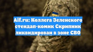 Aif.ru: Коллега Зеленского стендап-комик Скрипник ликвидирован в зоне СВО