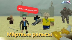 МЁРТВЫЕ РЕЛЬСЫ, ЗАШЛИ В ГОСТИ К ВАМПИРАМ)) A.K.M.Games
