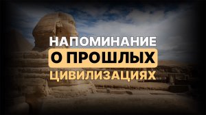 Напоминание о ПРОШЛЫХ ЦИВИЛИЗАЦИЯХ