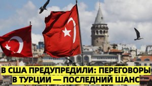 В США предупредили: переговоры в Турции — последний шанс