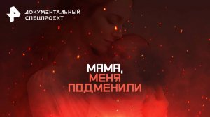 Мама, меня подменили — Документальный спецпроект (24.03.2025)