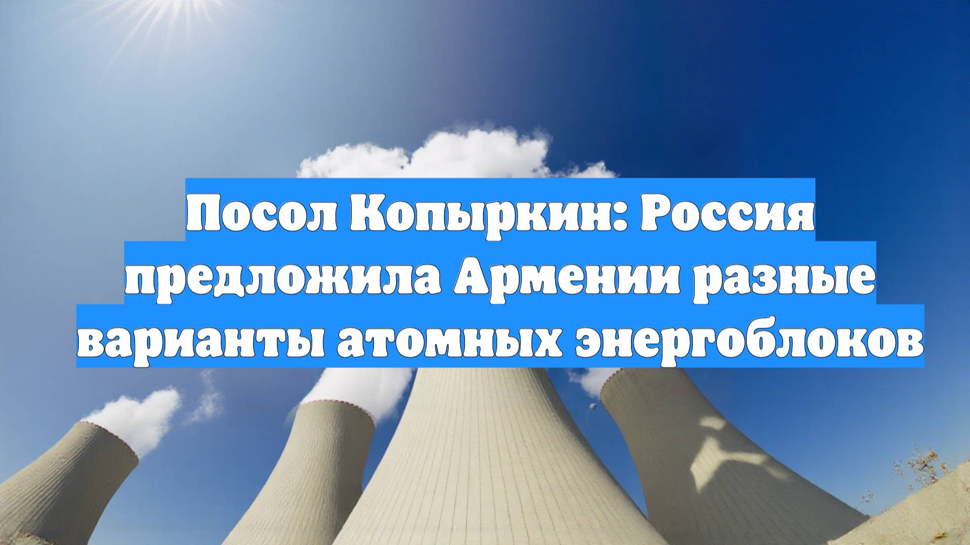 Посол Копыркин: Россия предложила Армении разные варианты атомных энергоблоков