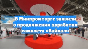 В Минпромторге заявили о продолжении доработки самолета «Байкал»