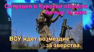 Ситуация в Курской области ночью 14 мая:   ВСУ ждет возмездие за зверства