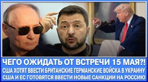 Чего ожидать от встречи 15 мая в Стамбуле? Сша хотят ввести войска Ес в Украину. Новые санкции на Рф