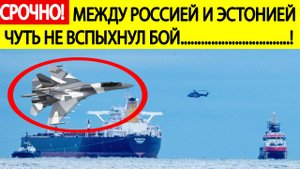 Срочно! Эстония попыталась захватить танкер «российского теневого флота»! СУ - 35 сломал планы НАТО