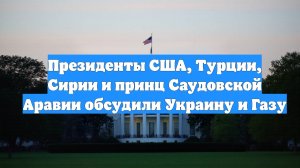 Президенты США, Турции, Сирии и принц Саудовской Аравии обсудили Украину и Газу