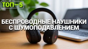 ТОП-5 лучших беспроводных наушников с шумоподавлением 2025: Какие купить? 🎧✨