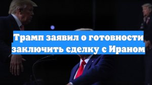 Трамп заявил о готовности заключить сделку с Ираном