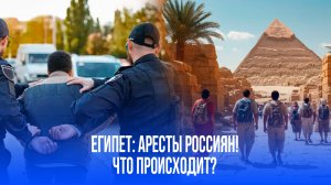 Египет в кошмаре: массовые аресты россиян с визами – что скрывают власти?