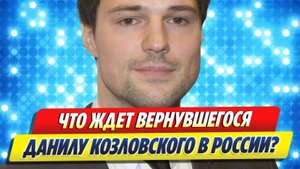 Что ждет вернувшегося в России Данилу Козловского ★ Новости Шоу-Бизнеса