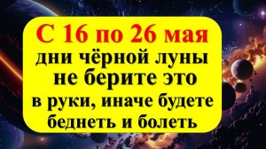 С 16 по 26 мая дни чёрной луны, не берите это в руки, иначе будете беднеть и болеть