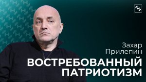 Захар Прилепин о востребованном патриотизме