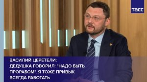 Василий Церетели: дедушка говорил: "Надо быть прорабом". Я тоже привык всегда работать
