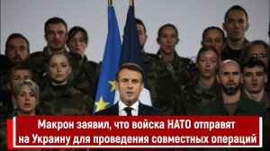 Макрон заявил, что войска НАТО отправят на Украину для проведения совместных операций