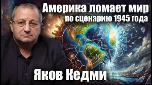 Америка ломает мир по сценарию 1945 года. Яков Кедми