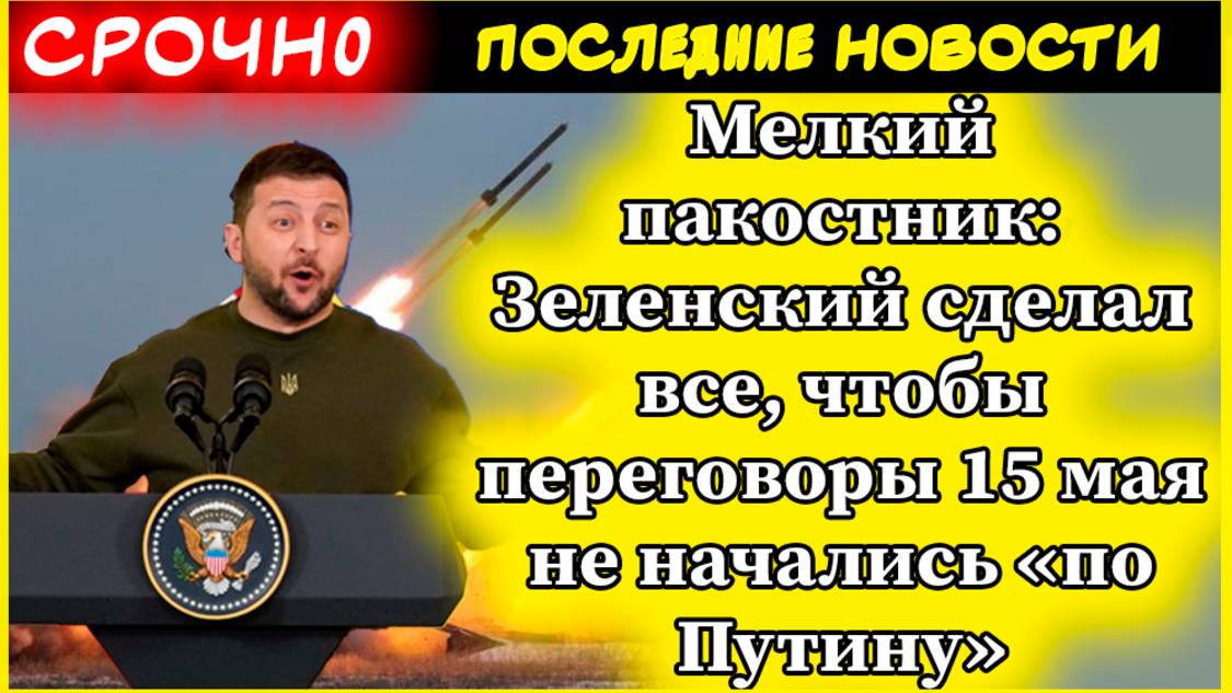 СВО. Мелкий пакостник: Зеленский сделал все, чтобы переговоры не начались «по Путину» 15 мая