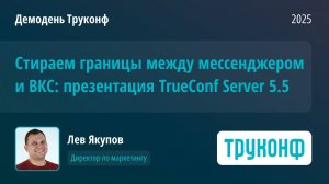 Стираем границы между мессенджером и ВКС: презентация TrueConf Server 5.5. Лев Якупов, Труконф
