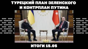 Турецкий план Зеленского и контрплан Путина, пошла ли армия РФ в крупное наступление. Итоги 15.05