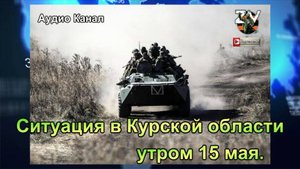 Ситуация в Курской области утром 15 мая:  новое наступление ВС РФ под Сумами