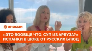 «Это вообще что, суп из арбуза?» Испанки в шоке от русских блюд
