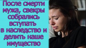 После смерти мужа, свекры собрались вступать в наследство и делить наше имущество. истории из жизни