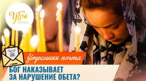 Бог наказывает за нарушение обета? / Утренняя почта