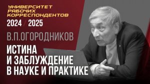 Истина и заблуждение в науке и практике. Владимир Петрович Огородников. 10.04.2025.