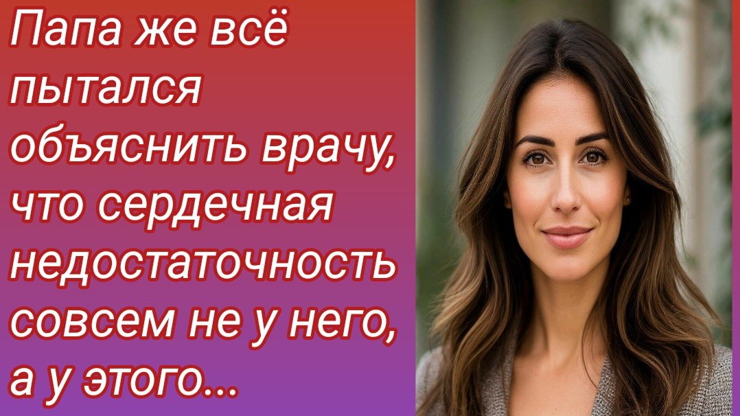 Рассказ/Папа же всё пытался объяснить врачу, что сердечная недостаточность.../ Истории из жизни