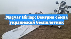 Magyar Hirlap: Венгрия сбила украинский беспилотник