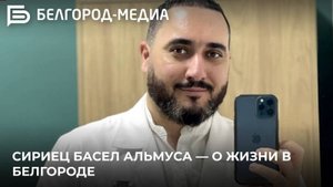 Сириец Басел Альмуса — о жизни в Белгороде