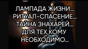 ЛАМПАДА ЖИЗНИ…РИТУАЛ-СПАСЕНИЕ…ТАЙНА ЗНАХАРЕЙ…ДЛЯ ТЕХ,КОМУ НЕОБХОДИМО…