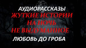 СТРАШНЫЕ РАССКАЗЫ НА НОЧЬ-ЛЮБОВЬ ДО ГРОБА