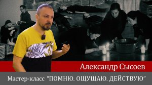 АЛЕКСАНДР СЫСОЕВ МАСТЕР КЛАСС - "ПОМНЮ. ОЩУЩАЮ. ДЕЙСТВУЮ"